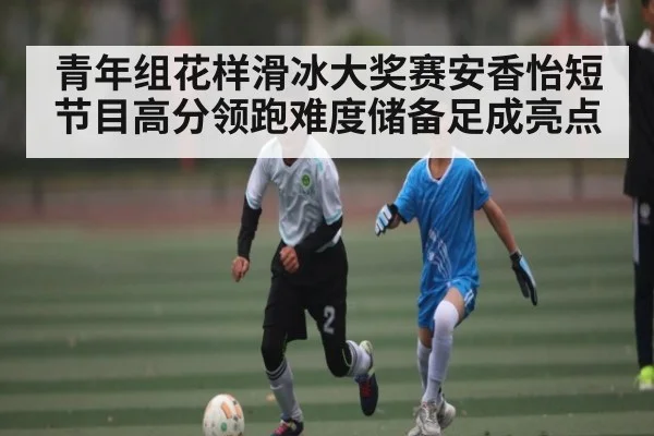 青年组花样滑冰大奖赛安香怡短节目高分领跑难度储备足成亮点
